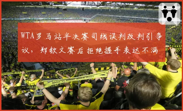 WTA罗马站半决赛司线误判改判引争议，郑钦文赛后拒绝握手表达不满