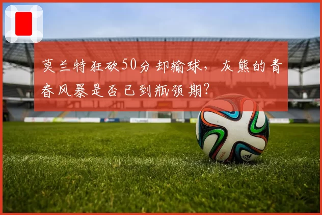 莫兰特狂砍50分却输球,灰熊的青春风暴是否已到瓶颈期?
