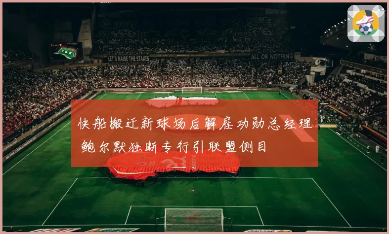 快船搬迁新球场后解雇功勋总经理 鲍尔默独断专行引联盟侧目