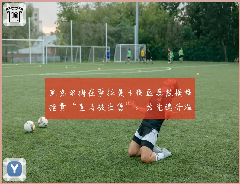 里克尔梅在萨拉曼卡街区悬挂横幅指责“皇马被出售”，为竞选升温