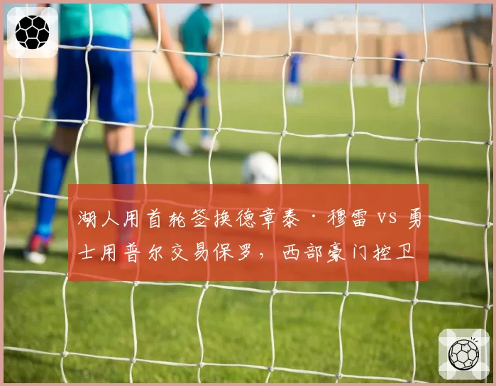 湖人用首轮签换德章泰·穆雷 vs 勇士用普尔交易保罗，西部豪门控卫补强策略对比