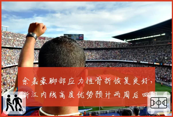 余嘉豪脚部应力性骨折恢复良好，浙江内线高度优势预计两周后回归赛场