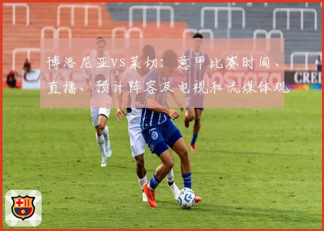 博洛尼亚vs莱切:意甲比赛时间、直播、预计阵容及电视和流媒体观看方式