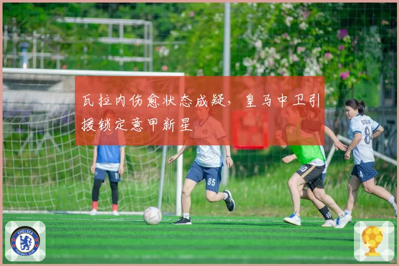 瓦拉内伤愈状态成疑，皇马中卫引援锁定意甲新星