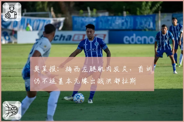 奥莱报：梅西左腿肌肉发炎，首训仍不适基本无缘出战洪都拉斯