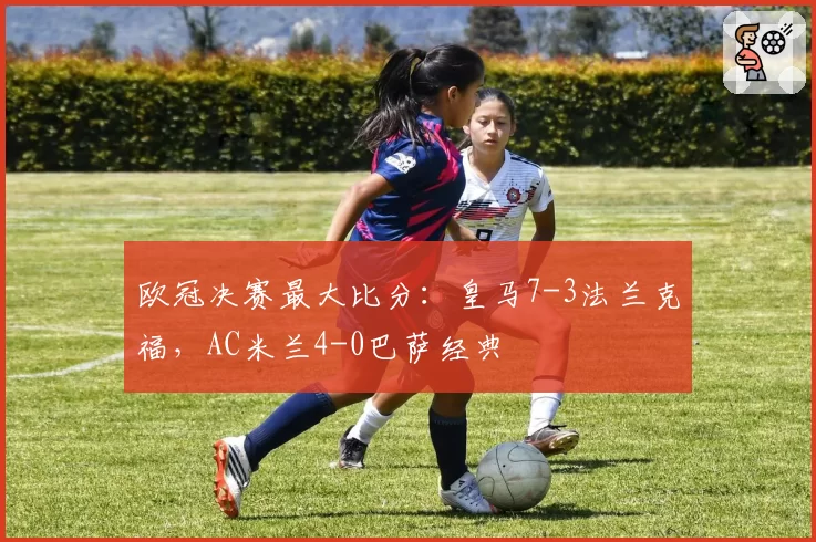 欧冠决赛最大比分：皇马7-3法兰克福，AC米兰4-0巴萨经典