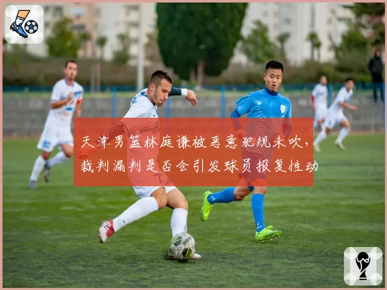天津男篮林庭谦被恶意犯规未吹，裁判漏判是否会引发球员报复性动作？