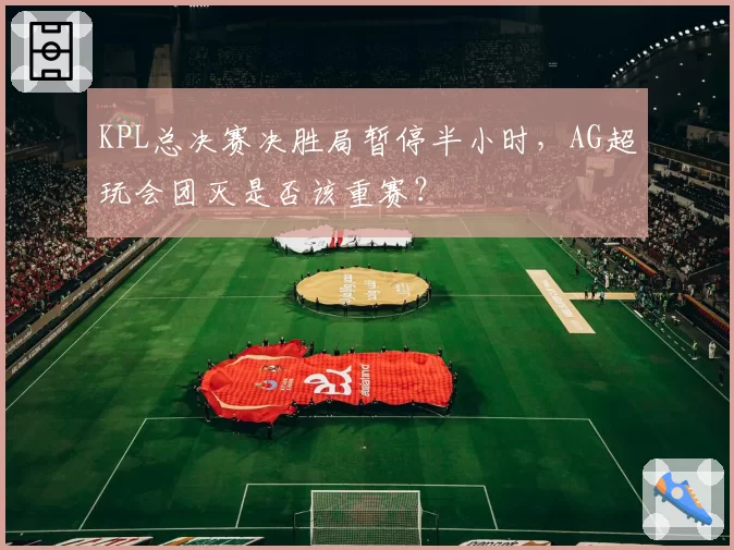 KPL总决赛决胜局暂停半小时，AG超玩会团灭是否该重赛？