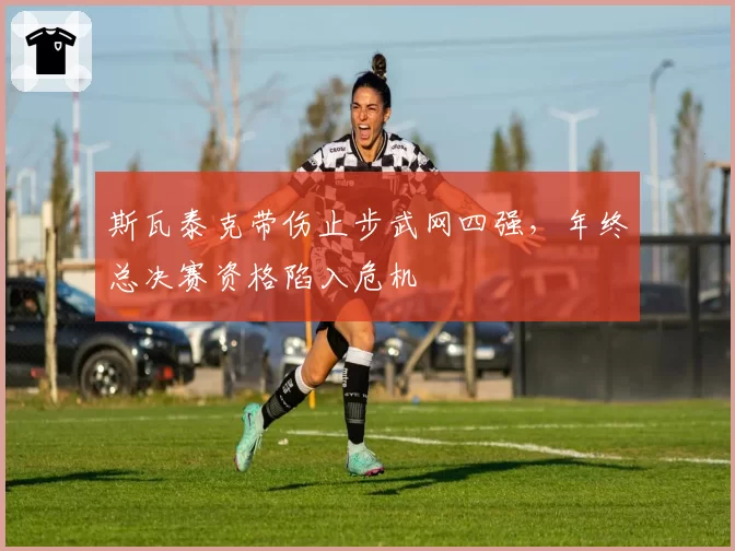 斯瓦泰克带伤止步武网四强,年终总决赛资格陷入危机