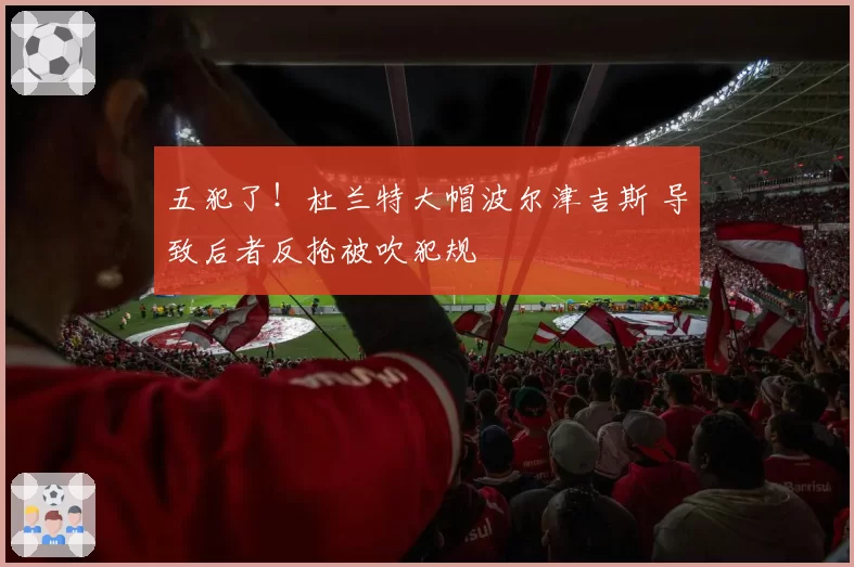 五犯了！杜兰特大帽波尔津吉斯 导致后者反抢被吹犯规
