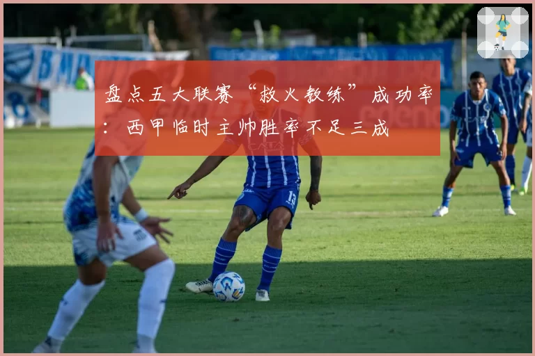 盘点五大联赛“救火教练”成功率:西甲临时主帅胜率不足三成