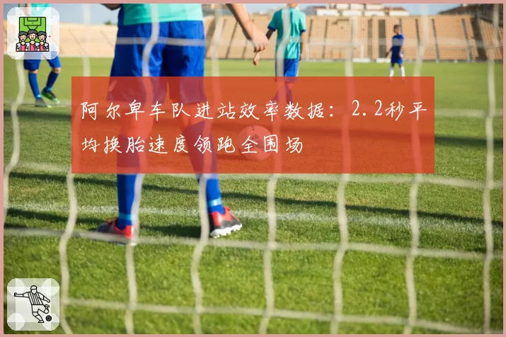 阿尔卑车队进站效率数据：2.2秒平均换胎速度领跑全围场