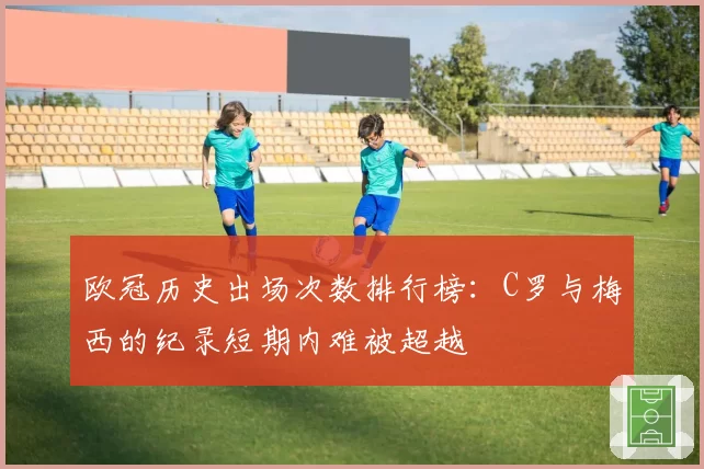 欧冠历史出场次数排行榜：C罗与梅西的纪录短期内难被超越