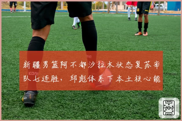 新疆男篮阿不都沙拉木状态复苏率队七连胜，邱彪体系下本土核心能走多远？