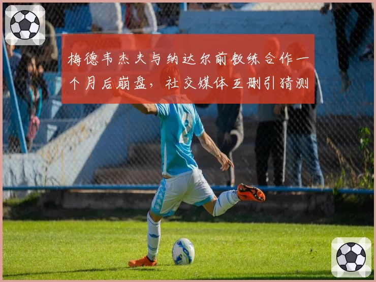 梅德韦杰夫与纳达尔前教练合作一个月后崩盘，社交媒体互删引猜测