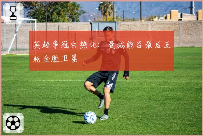 英超争冠白热化:曼城能否最后五轮全胜卫冕