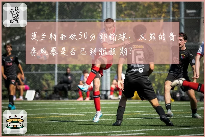 莫兰特狂砍50分却输球,灰熊的青春风暴是否已到瓶颈期?