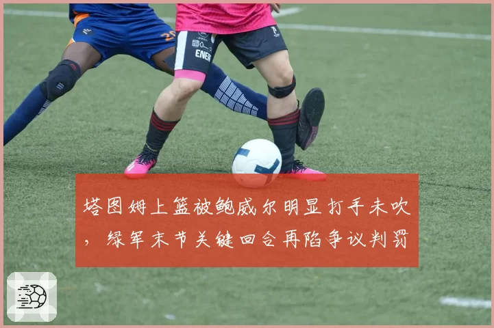 塔图姆上篮被鲍威尔明显打手未吹，绿军末节关键回合再陷争议判罚