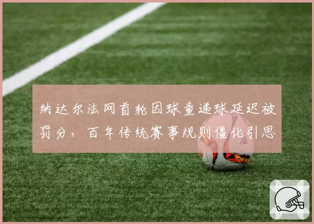 纳达尔法网首轮因球童递球延迟被罚分，百年传统赛事规则僵化引思考