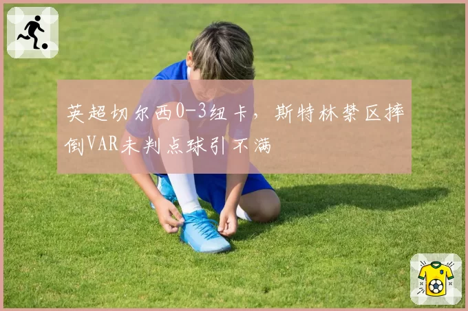 英超切尔西0-3纽卡，斯特林禁区摔倒VAR未判点球引不满