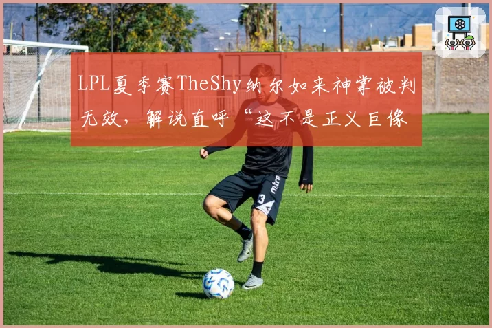 LPL夏季赛TheShy纳尔如来神掌被判无效，解说直呼“这不是正义巨像”的争议瞬间