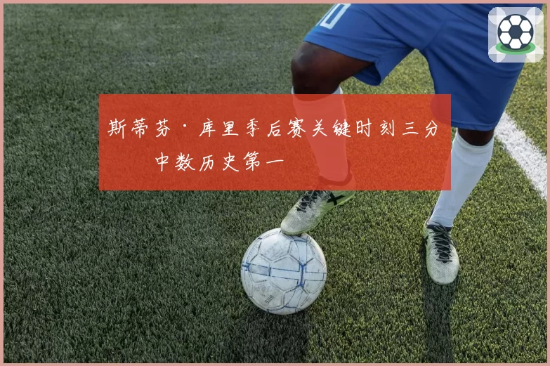 斯蒂芬·库里季后赛关键时刻三分命中数历史第一