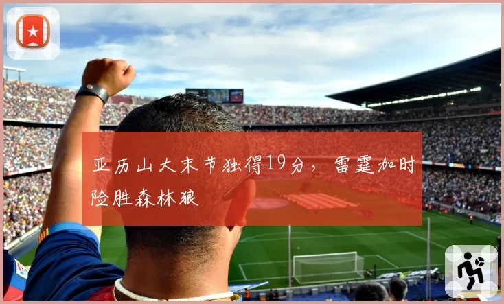亚历山大末节独得19分，雷霆加时险胜森林狼
