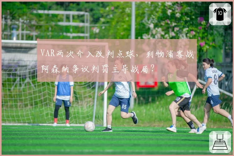 VAR两次介入改判点球，利物浦客战阿森纳争议判罚主导战局？