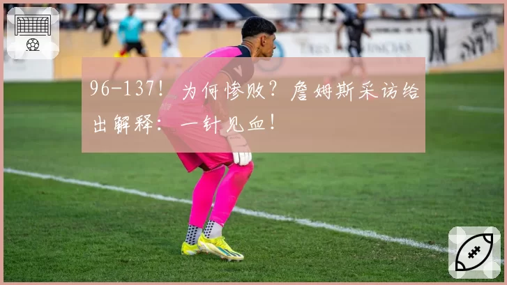 96-137!为何惨败?詹姆斯采访给出解释:一针见血!