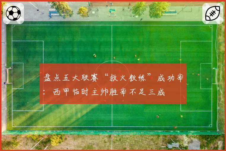 盘点五大联赛“救火教练”成功率：西甲临时主帅胜率不足三成