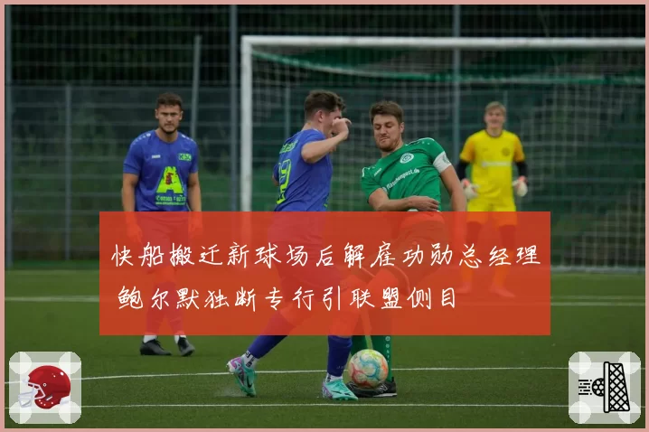 快船搬迁新球场后解雇功勋总经理 鲍尔默独断专行引联盟侧目
