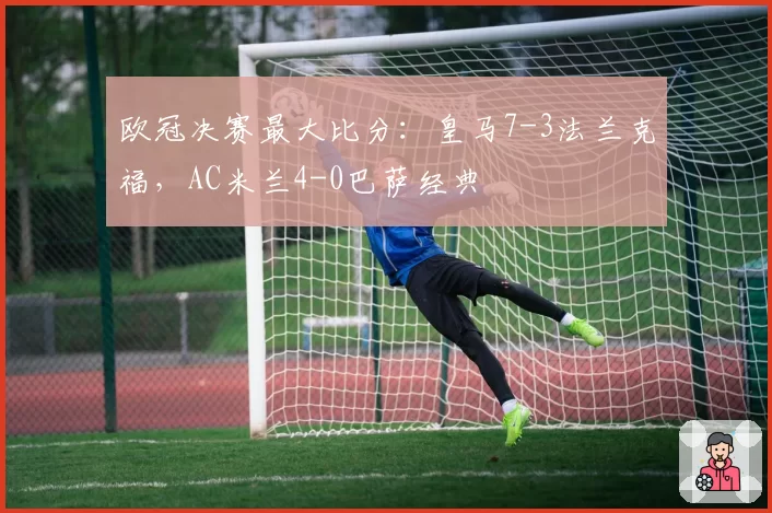 欧冠决赛最大比分：皇马7-3法兰克福，AC米兰4-0巴萨经典