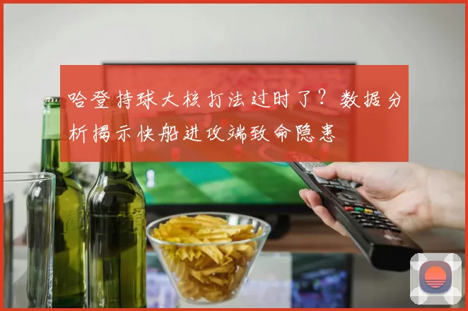 哈登持球大核打法过时了？数据分析揭示快船进攻端致命隐患