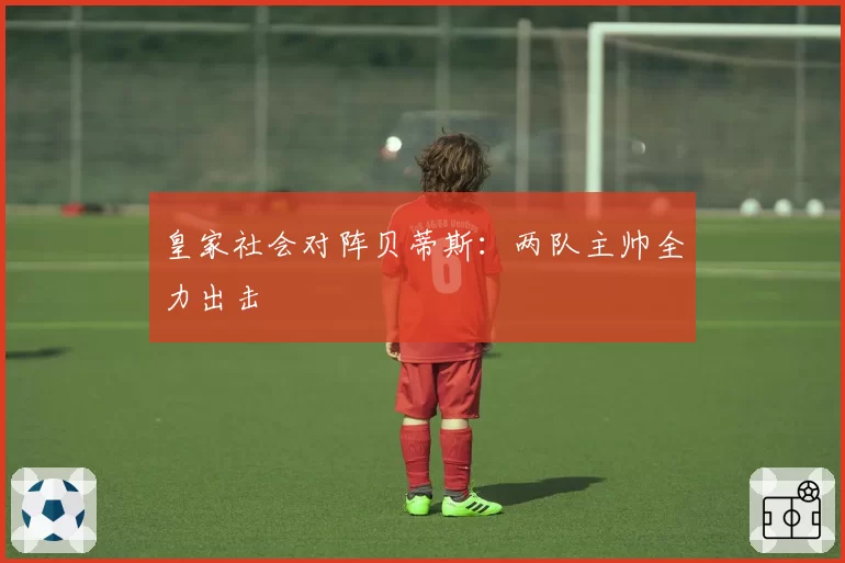 皇家社会对阵贝蒂斯:两队主帅全力出击