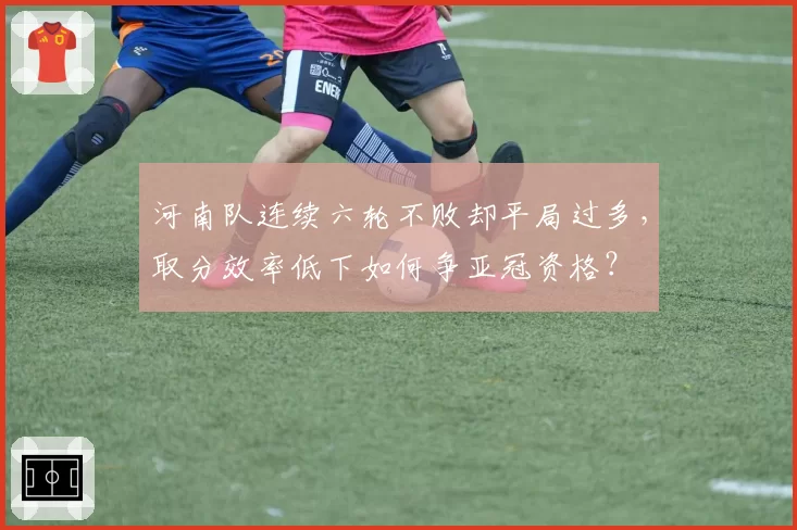 河南队连续六轮不败却平局过多，取分效率低下如何争亚冠资格？