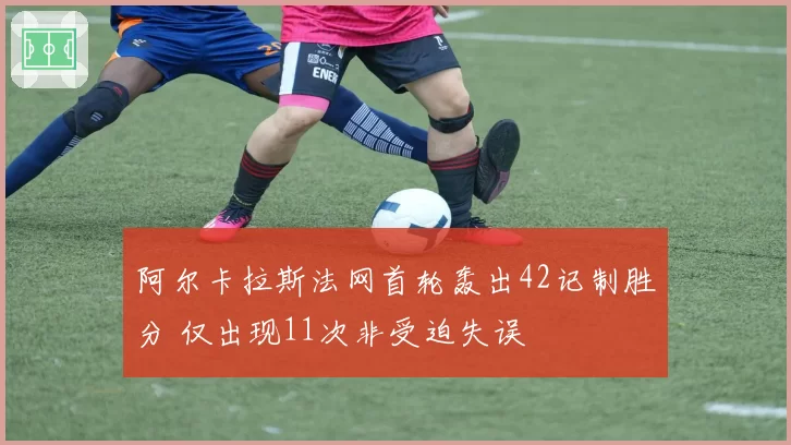 阿尔卡拉斯法网首轮轰出42记制胜分 仅出现11次非受迫失误