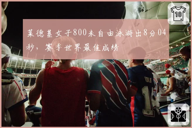 莱德基女子800米自由泳游出8分04秒，赛季世界最佳成绩
