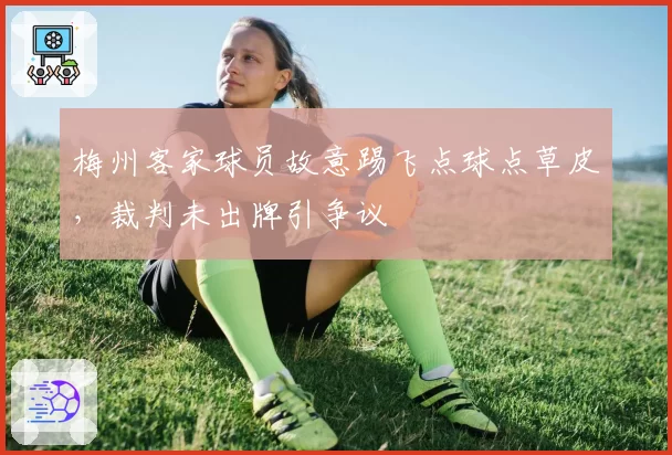 梅州客家球员故意踢飞点球点草皮,裁判未出牌引争议