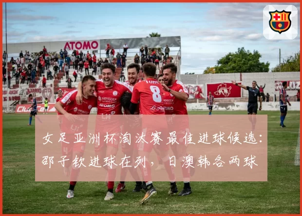 女足亚洲杯淘汰赛最佳进球候选：邵子钦进球在列，日澳韩各两球