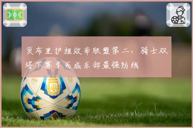 莫布里护框效率联盟第二，骑士双塔下赛季或成东部最强防线