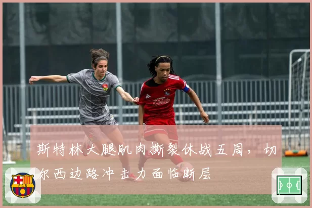 斯特林大腿肌肉撕裂休战五周，切尔西边路冲击力面临断层