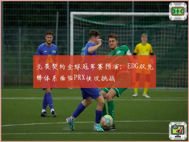 无畏契约全球冠军赛预演：EDG双先锋体系面临PRX快攻挑战