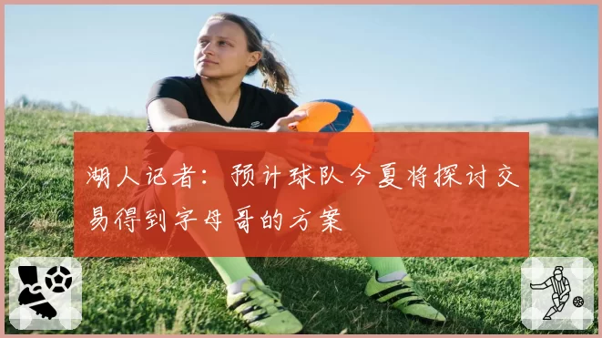 湖人记者：预计球队今夏将探讨交易得到字母哥的方案
