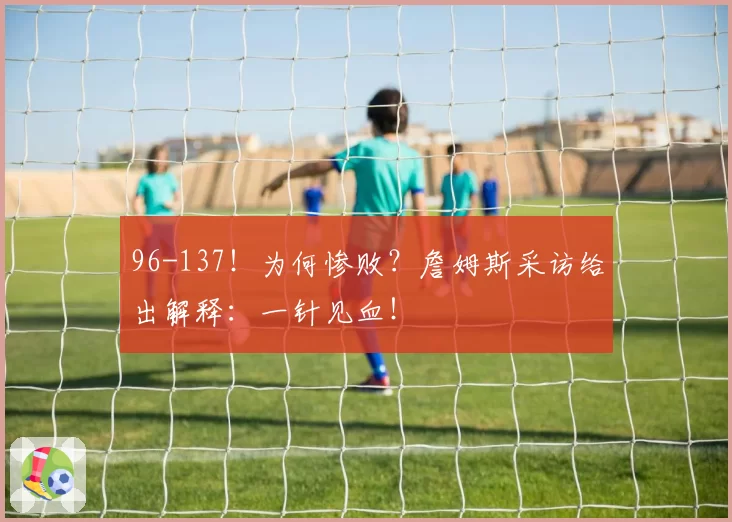 96-137!为何惨败?詹姆斯采访给出解释:一针见血!