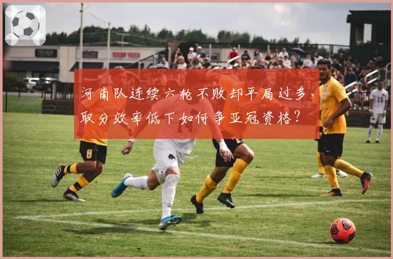 河南队连续六轮不败却平局过多,取分效率低下如何争亚冠资格?