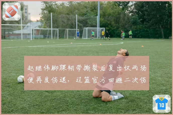 赵继伟脚踝韧带撕裂后复出仅两场便再度伤退，辽篮官方回避二次伤情细节