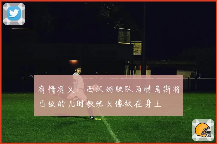 有情有义,西汉姆联队马特乌斯将已故的儿时教练头像纹在身上