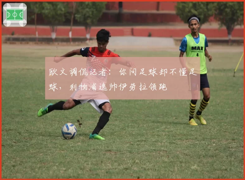 欧文调侃记者：你问足球却不懂足球，利物浦选帅伊劳拉领跑