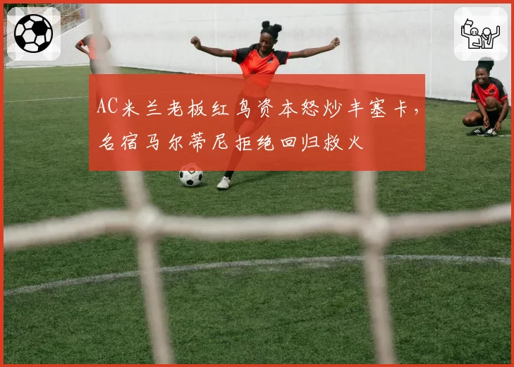 AC米兰老板红鸟资本怒炒丰塞卡，名宿马尔蒂尼拒绝回归救火