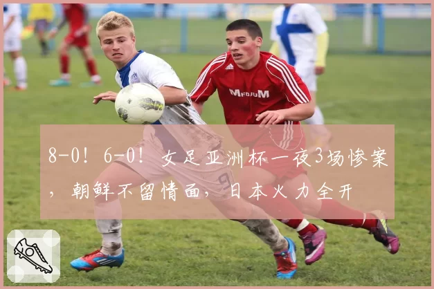 8-0！6-0！女足亚洲杯一夜3场惨案，朝鲜不留情面，日本火力全开